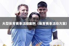 大型体育赛事活动案例（体育赛事活动方案）