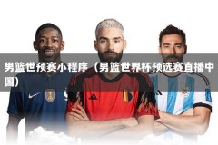男篮世预赛小程序（男篮世界杯预选赛直播中国）