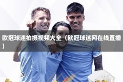 欧冠球迷拍摄视频大全（欧冠球迷网在线直播）