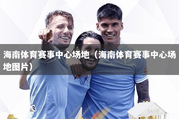海南体育赛事中心场地(海南体育赛事中心场地图片)