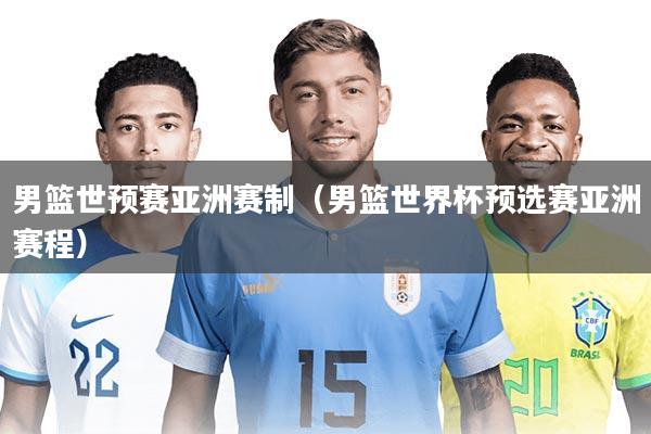 男篮世预赛亚洲赛制(男篮世界杯预选赛亚洲赛程)