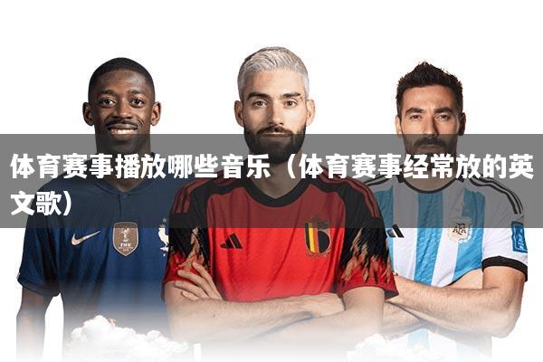 体育赛事播放哪些音乐(体育赛事经常放的英文歌)