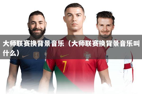 大师联赛换背景音乐(大师联赛换背景音乐叫什么)