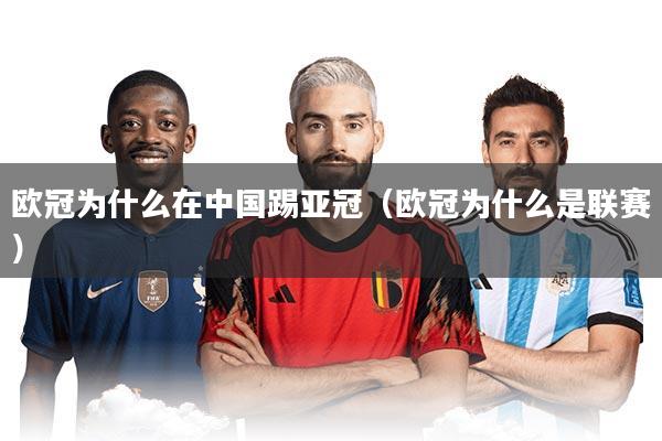 欧冠为什么在中国踢亚冠(欧冠为什么是联赛)