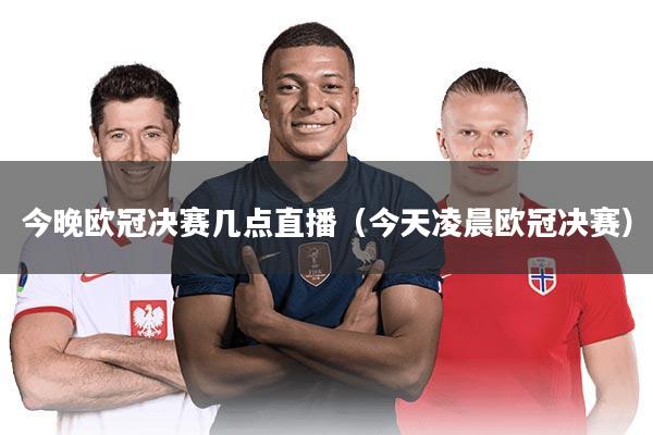 今晚欧冠决赛几点直播(今天凌晨欧冠决赛)