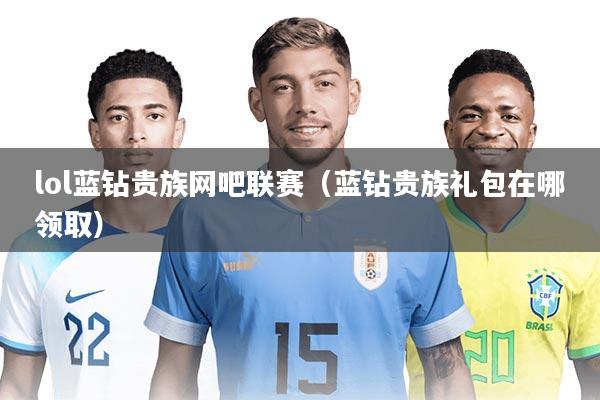 lol蓝钻贵族网吧联赛(蓝钻贵族礼包在哪领取)