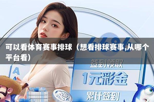 可以看体育赛事排球(想看排球赛事,从哪个平台看)