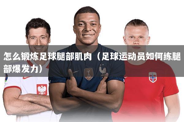 怎么锻炼足球腿部肌肉(足球运动员如何练腿部爆发力)