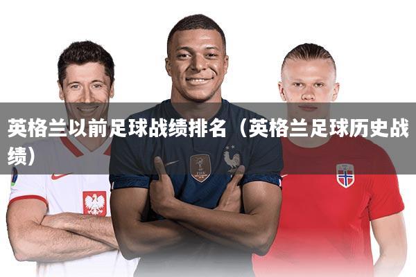 英格兰以前足球战绩排名(英格兰足球历史战绩)