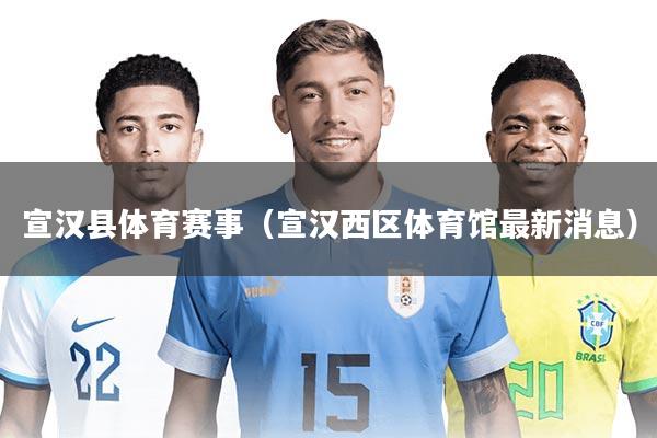 宣汉县体育赛事(宣汉西区体育馆最新消息)
