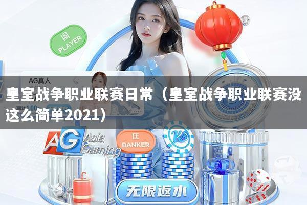 皇室战争职业联赛日常(皇室战争职业联赛没这么简单2021)