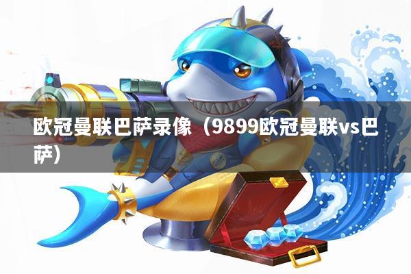 欧冠曼联巴萨录像(9899欧冠曼联vs巴萨)